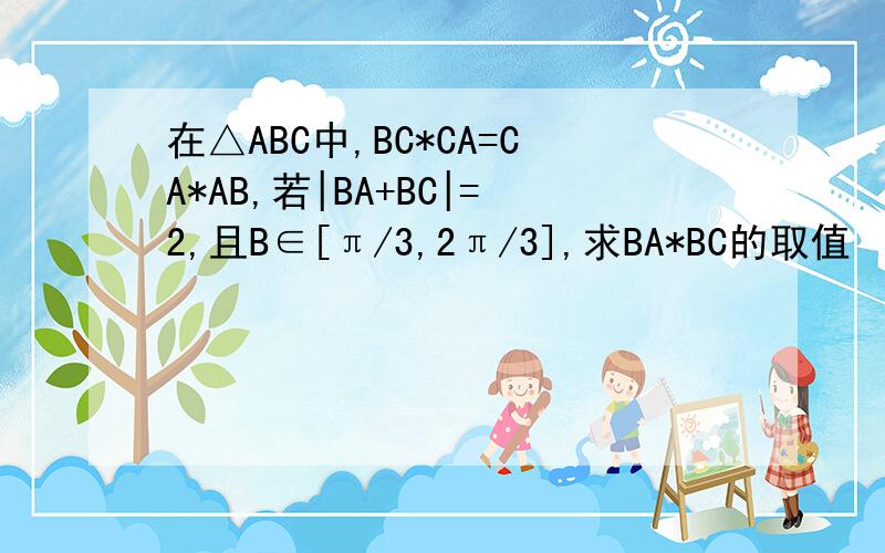 在△ABC中,BC*CA=CA*AB,若|BA+BC|=2,且B∈[π/3,2π/3],求BA*BC的取值