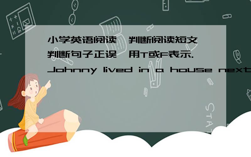 小学英语阅读,判断阅读短文,判断句子正误,用T或F表示.Johnny lived in a house next to