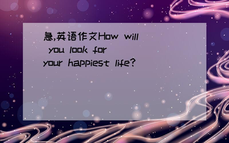 急,英语作文How will you look for your happiest life?