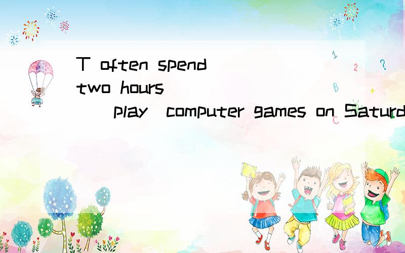 T often spend two hours _____（play）computer games on Saturda