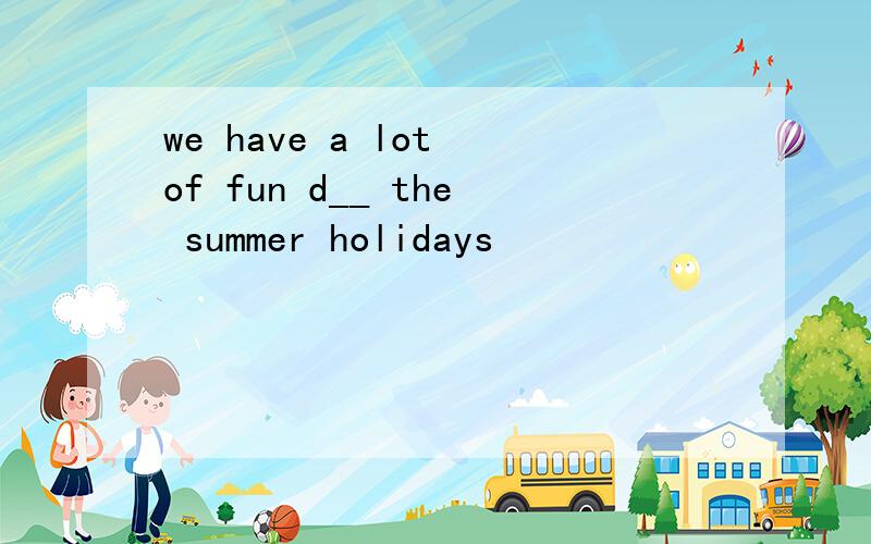 we have a lot of fun d__ the summer holidays