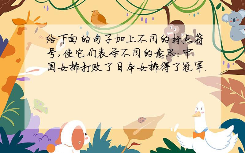 给下面的句子加上不同的标点符号,使它们表示不同的意思:中国女排打败了日本女排得了冠军.