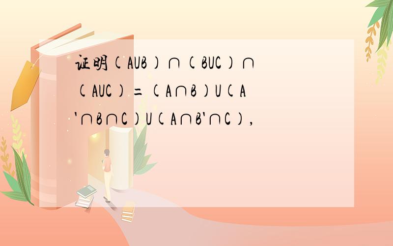 证明(AUB)∩(BUC)∩(AUC)=(A∩B)U(A'∩B∩C)U(A∩B'∩C),