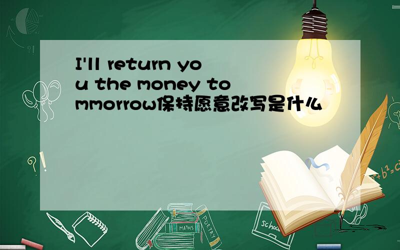 I'll return you the money tommorrow保持愿意改写是什么