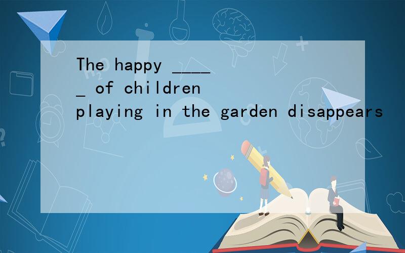 The happy _____ of children playing in the garden disappears