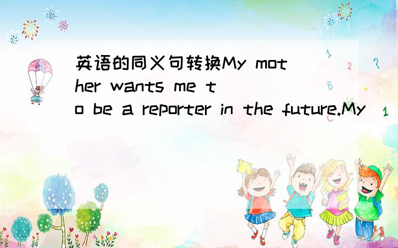 英语的同义句转换My mother wants me to be a reporter in the future.My