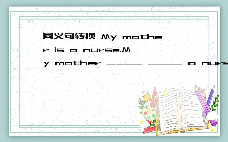 同义句转换 My mother is a nurse.My mother ____ ____ a nurse.There