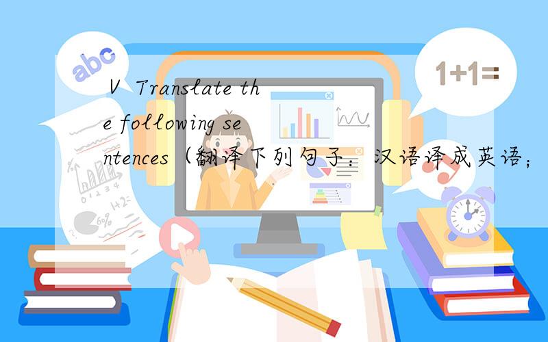 Ⅴ Translate the following sentences（翻译下列句子：汉语译成英语；英语译成汉语.每题2