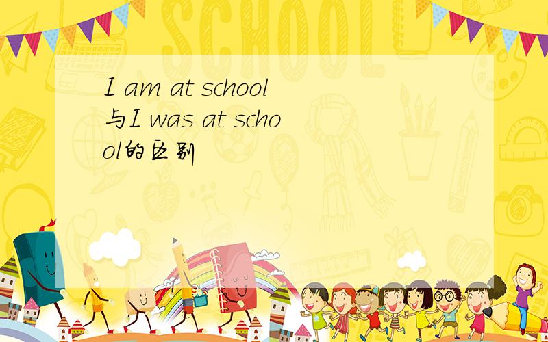 I am at school与I was at school的区别