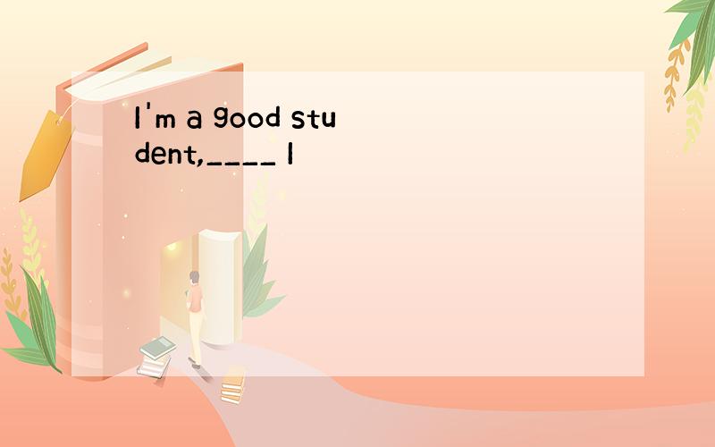 I'm a good student,____ I