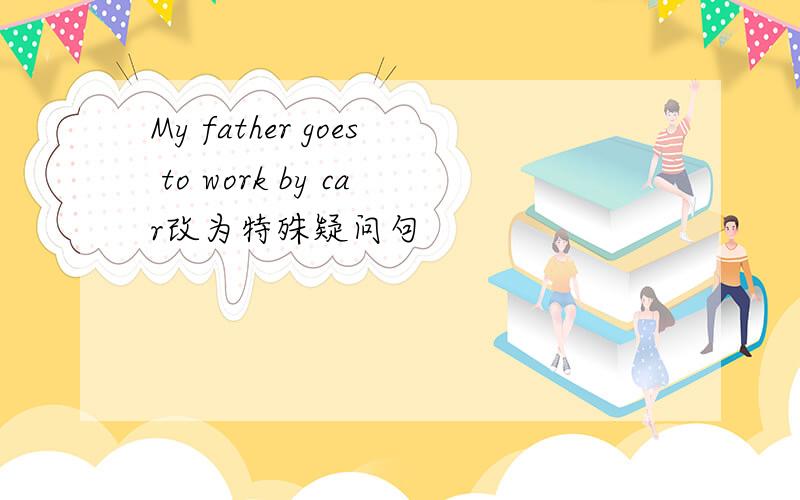 My father goes to work by car改为特殊疑问句