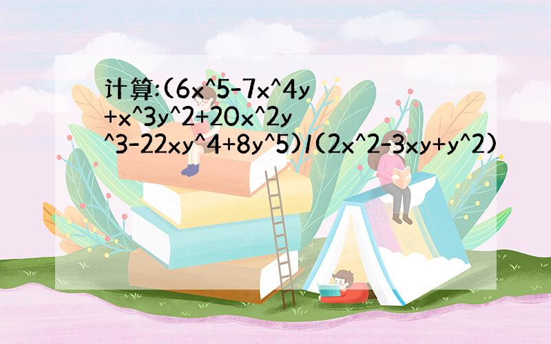 计算:(6x^5-7x^4y+x^3y^2+20x^2y^3-22xy^4+8y^5)/(2x^2-3xy+y^2)
