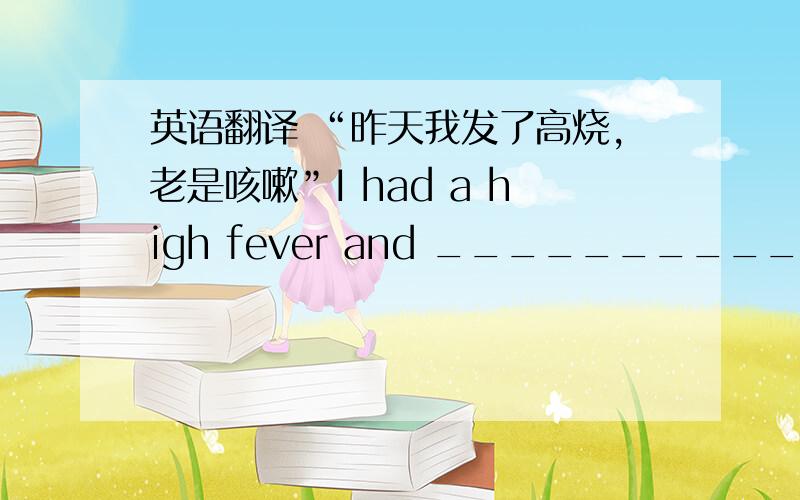 英语翻译 “昨天我发了高烧,老是咳嗽”I had a high fever and __________________