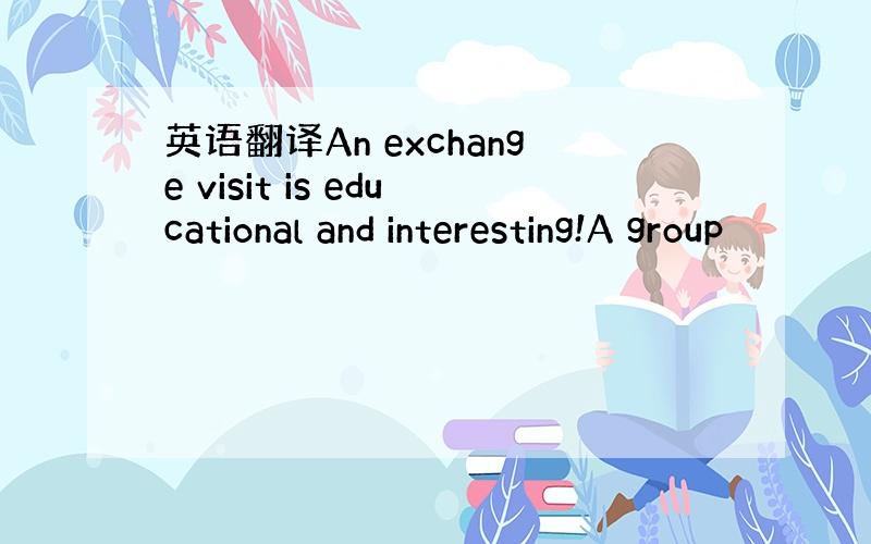 英语翻译An exchange visit is educational and interesting!A group