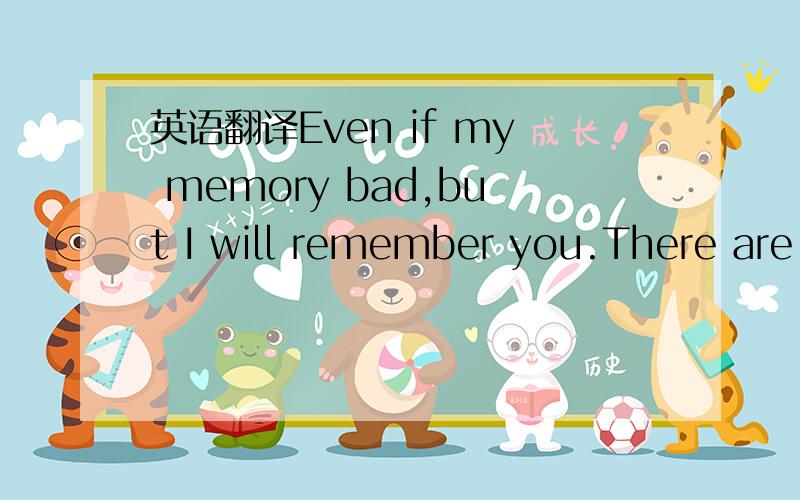 英语翻译Even if my memory bad,but I will remember you.There are