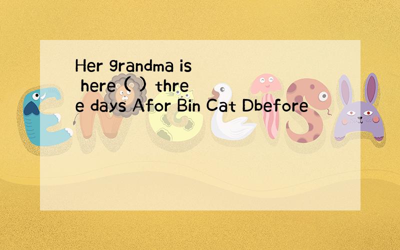 Her grandma is here ( ) three days Afor Bin Cat Dbefore