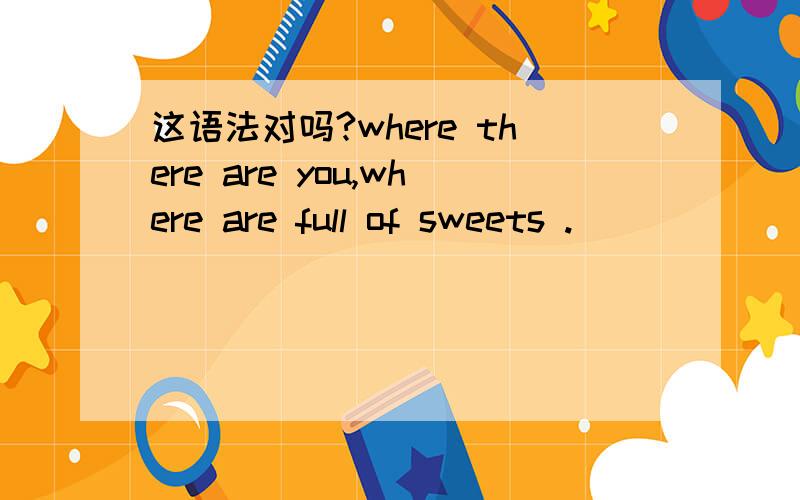 这语法对吗?where there are you,where are full of sweets .