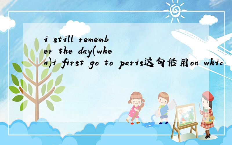i still remember the day(when)i first go to paris这句话用on whic