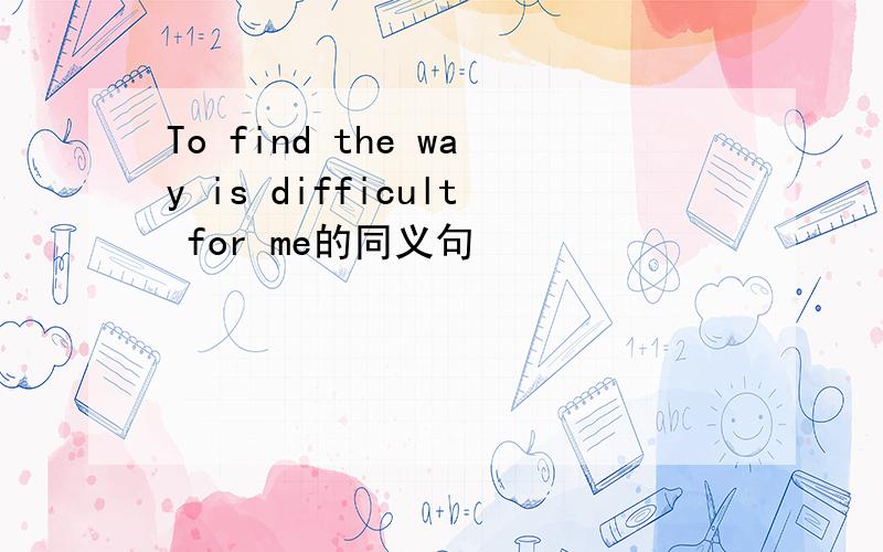To find the way is difficult for me的同义句