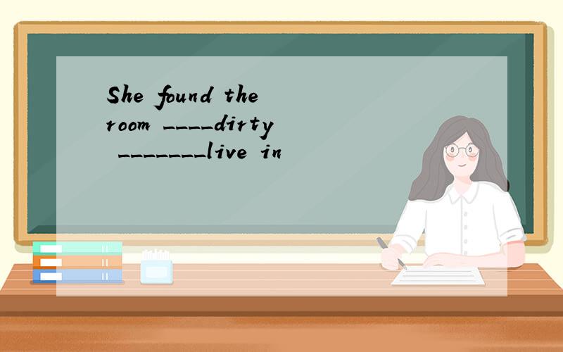 She found the room ____dirty _______live in