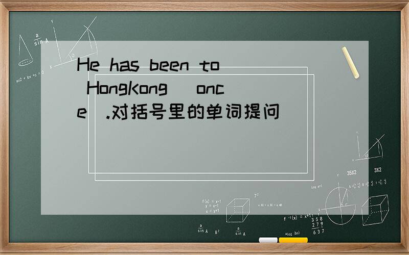He has been to HongKong (once).对括号里的单词提问