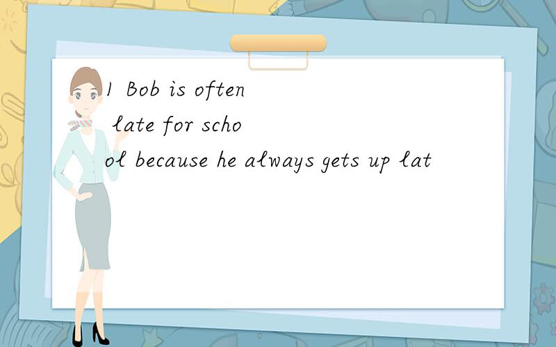 1 Bob is often late for school because he always gets up lat