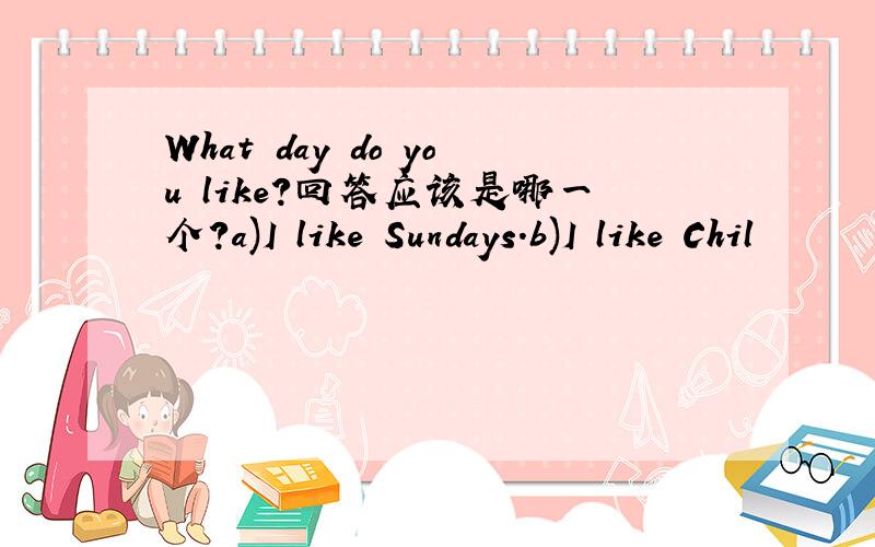 What day do you like?回答应该是哪一个?a)I like Sundays.b)I like Chil