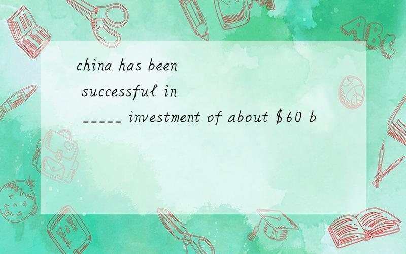 china has been successful in _____ investment of about $60 b