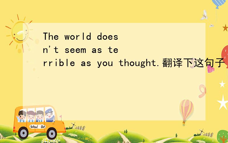 The world doesn't seem as terrible as you thought.翻译下这句子