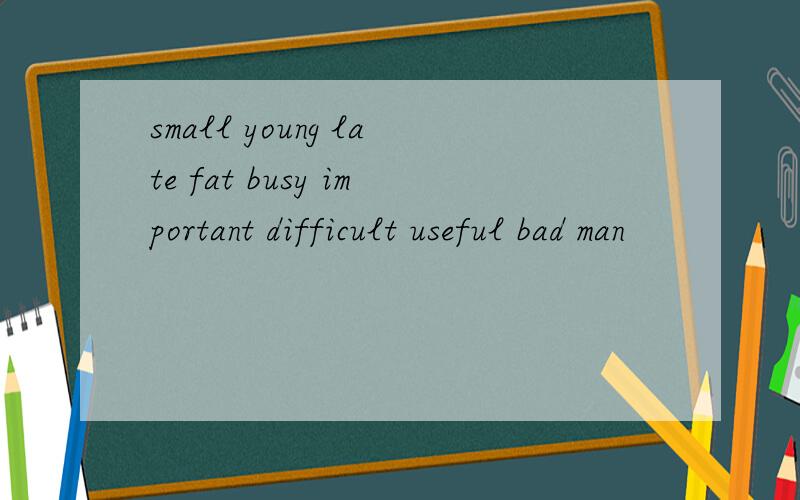 small young late fat busy important difficult useful bad man