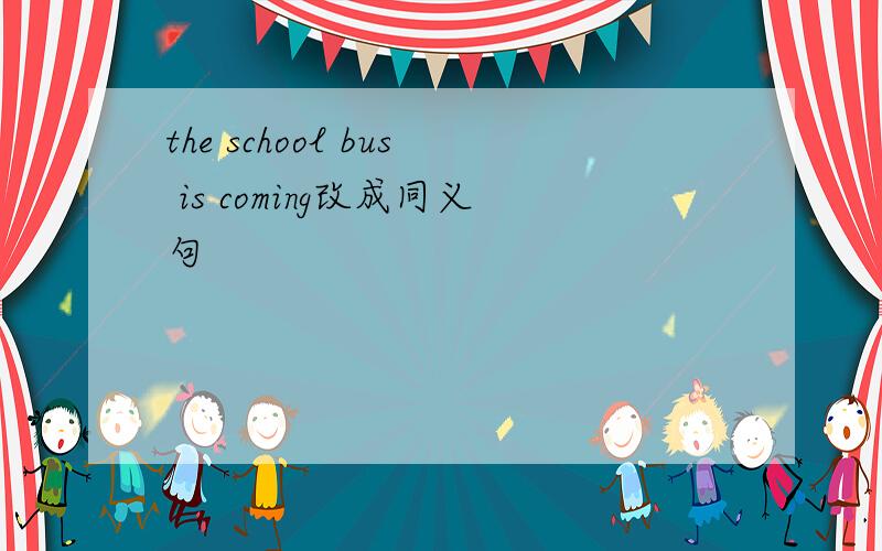 the school bus is coming改成同义句