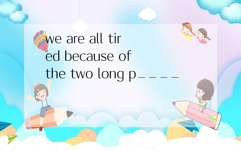 we are all tired because of the two long p____