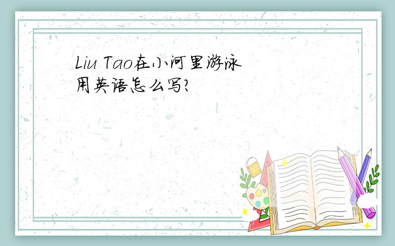 Liu Tao在小河里游泳 用英语怎么写?