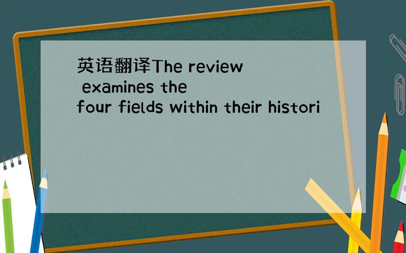 英语翻译The review examines the four fields within their histori