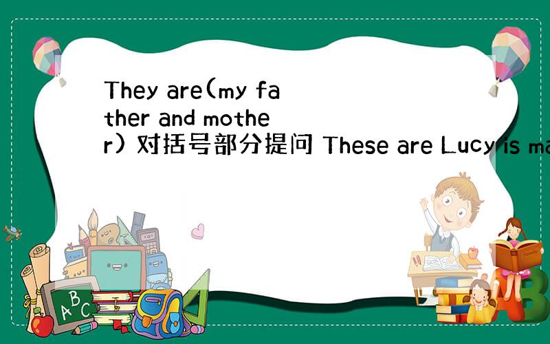They are(my father and mother) 对括号部分提问 These are Lucy is map