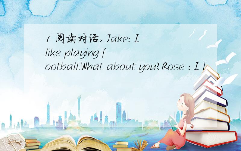 1 阅读对话,Jake：I like playing football.What about you?Rose ：I l