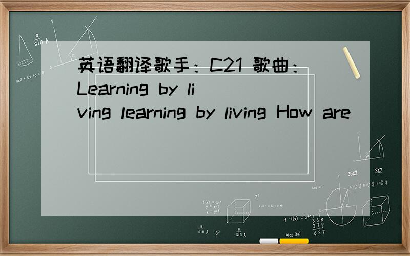 英语翻译歌手：C21 歌曲：Learning by living learning by living How are