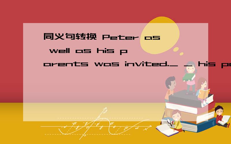 同义句转换 Peter as well as his parents was invited._ _ his paren