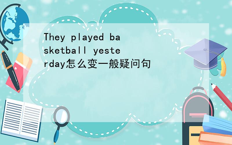 They played basketball yesterday怎么变一般疑问句