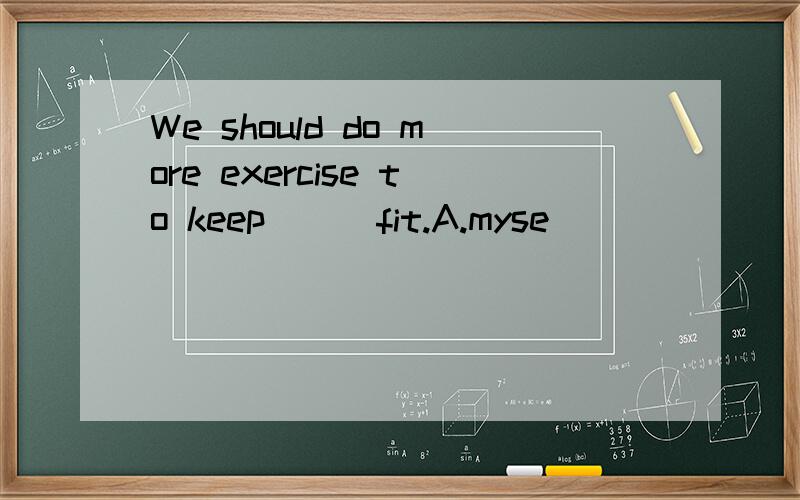 We should do more exercise to keep （ ）fit.A.myse