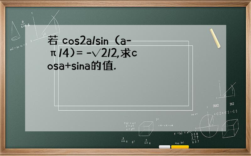 若 cos2a/sin（a-π/4)= -√2/2,求cosa+sina的值.