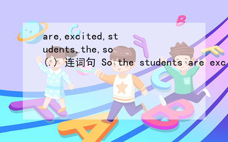 are,excited,students,the,so (.) 连词句 So the students are exci