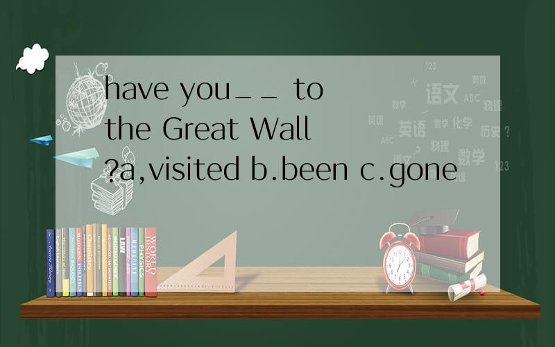have you__ to the Great Wall?a,visited b.been c.gone