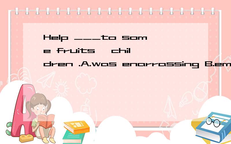 Help ___to some fruits ,children .A.was enarrassing B.emarra