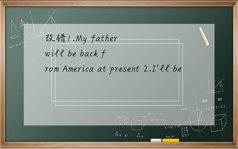 改错1.My father will be back from America at present 2.I'll be