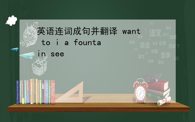 英语连词成句并翻译 want to i a fountain see
