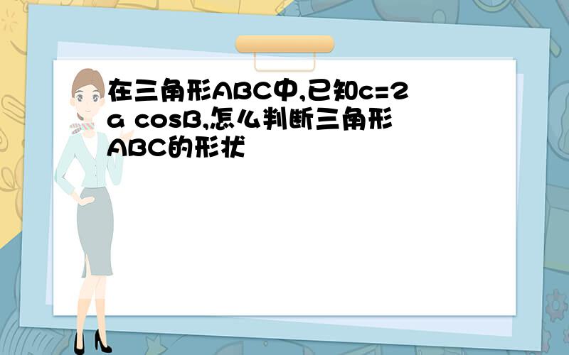 在三角形ABC中,已知c=2a cosB,怎么判断三角形ABC的形状