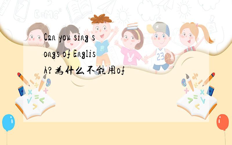 Can you sing songs of English?为什么不能用of