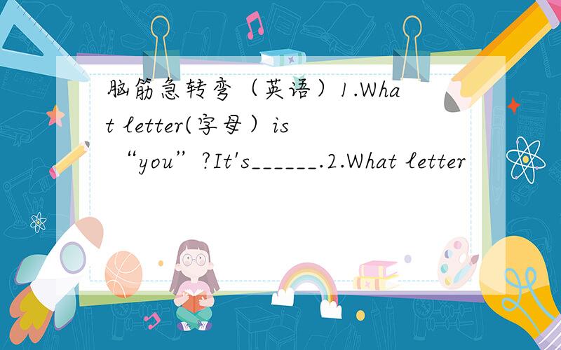 脑筋急转弯（英语）1.What letter(字母）is “you”?It's______.2.What letter