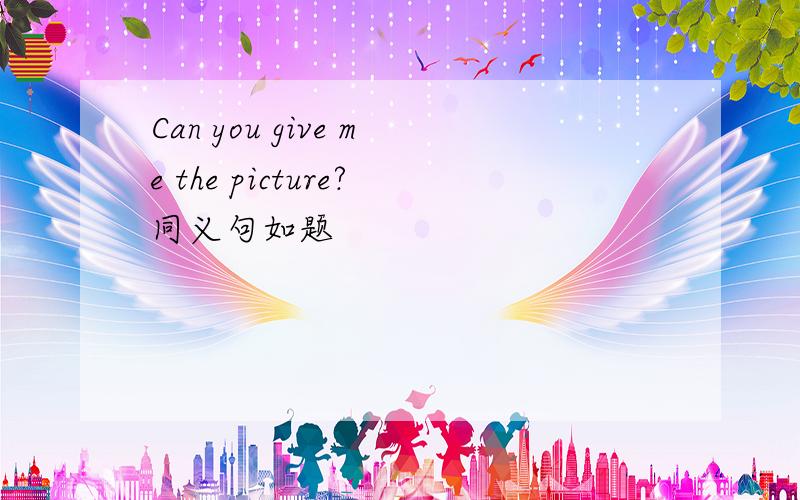 Can you give me the picture?同义句如题